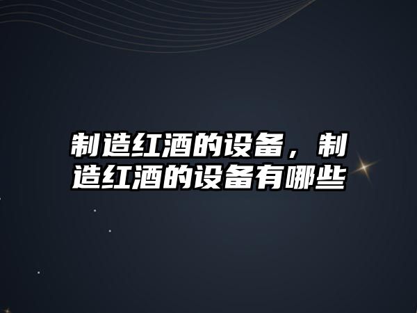 制造紅酒的設備，制造紅酒的設備有哪些