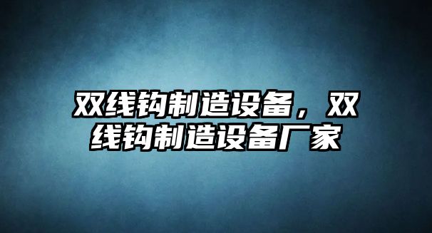 雙線(xiàn)鉤制造設備，雙線(xiàn)鉤制造設備廠(chǎng)家