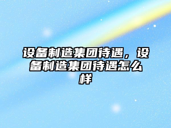 設備制造集團待遇，設備制造集團待遇怎么樣