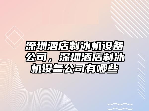 深圳酒店制冰機設備公司，深圳酒店制冰機設備公司有哪些