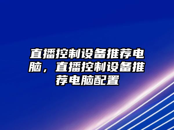 直播控制設備推薦電腦，直播控制設備推薦電腦配置