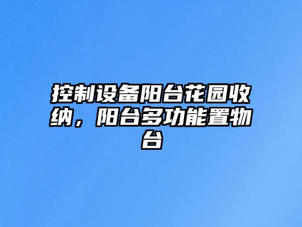 控制設備陽(yáng)臺花園收納，陽(yáng)臺多功能置物臺