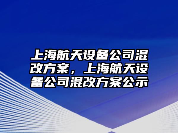 上海航天設備公司混改方案，上海航天設備公司混改方案公示