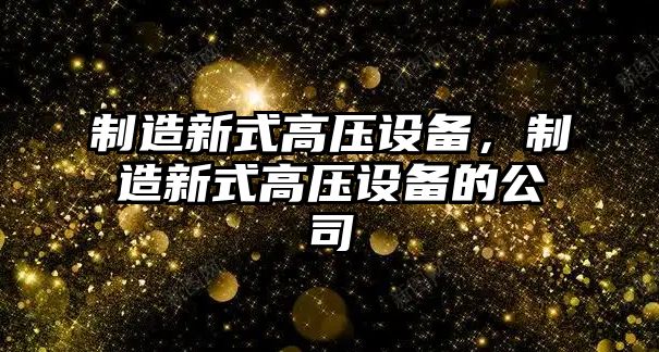 制造新式高壓設備，制造新式高壓設備的公司