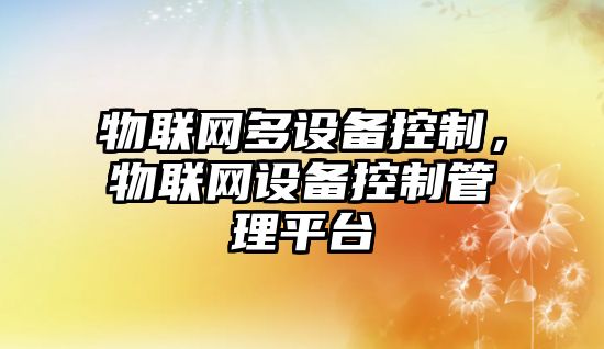 物聯(lián)網(wǎng)多設備控制，物聯(lián)網(wǎng)設備控制管理平臺
