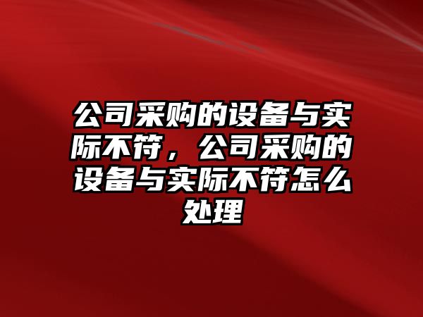 公司采購的設備與實(shí)際不符，公司采購的設備與實(shí)際不符怎么處理
