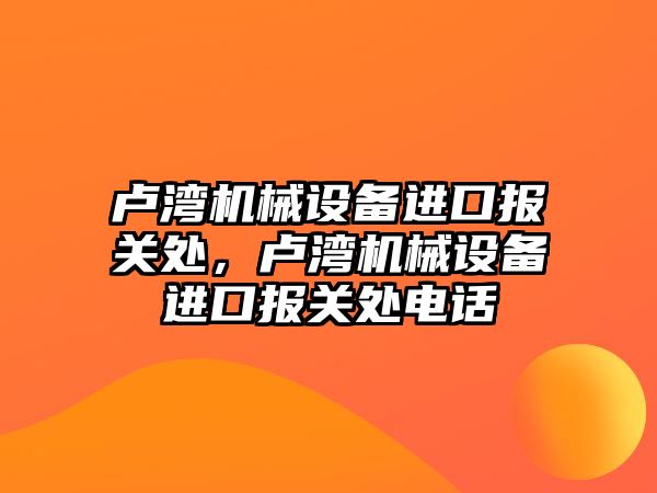 盧灣機械設備進(jìn)口報關(guān)處，盧灣機械設備進(jìn)口報關(guān)處電話(huà)