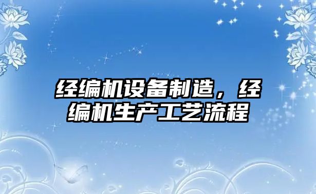 經(jīng)編機設備制造，經(jīng)編機生產(chǎn)工藝流程