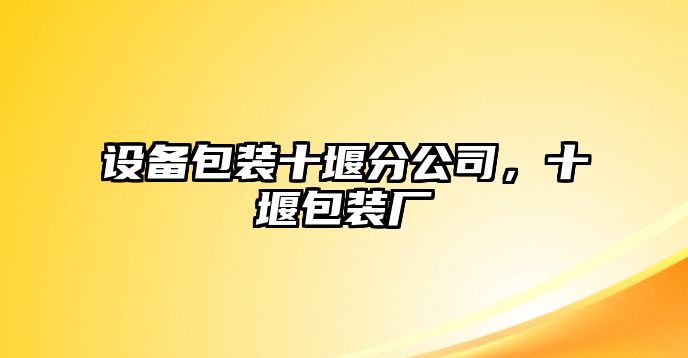 設備包裝十堰分公司，十堰包裝廠(chǎng)