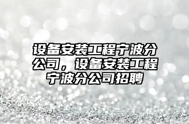 設備安裝工程寧波分公司，設備安裝工程寧波分公司招聘