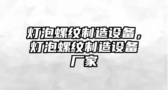 燈泡螺紋制造設備，燈泡螺紋制造設備廠(chǎng)家