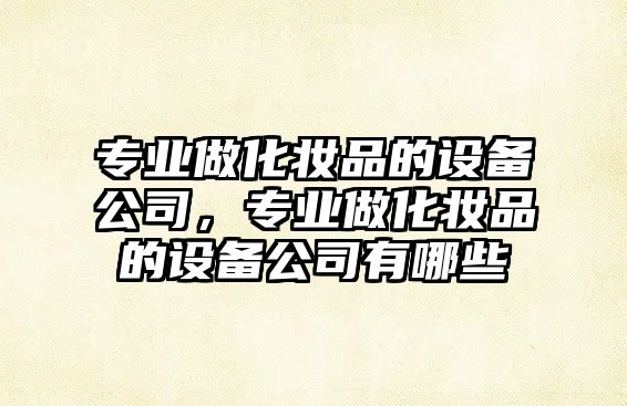 專(zhuān)業(yè)做化妝品的設備公司，專(zhuān)業(yè)做化妝品的設備公司有哪些