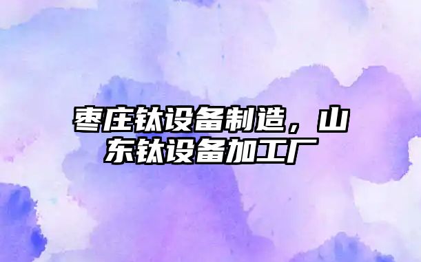 棗莊鈦設備制造，山東鈦設備加工廠(chǎng)