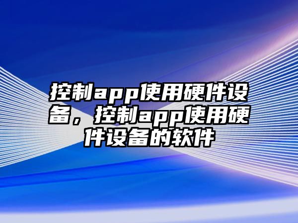控制app使用硬件設備，控制app使用硬件設備的軟件