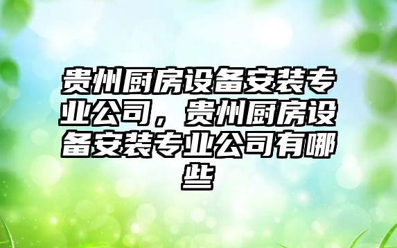 貴州廚房設備安裝專(zhuān)業(yè)公司，貴州廚房設備安裝專(zhuān)業(yè)公司有哪些