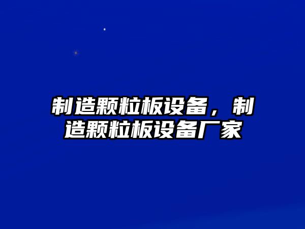制造顆粒板設備，制造顆粒板設備廠(chǎng)家