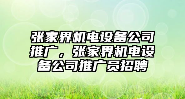 張家界機電設備公司推廣，張家界機電設備公司推廣員招聘