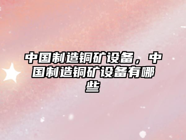 中國制造銅礦設備，中國制造銅礦設備有哪些