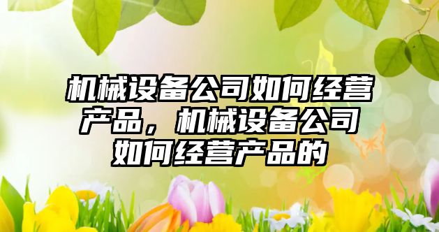 機械設備公司如何經(jīng)營(yíng)產(chǎn)品，機械設備公司如何經(jīng)營(yíng)產(chǎn)品的