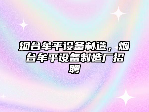 煙臺牟平設備制造，煙臺牟平設備制造廠(chǎng)招聘