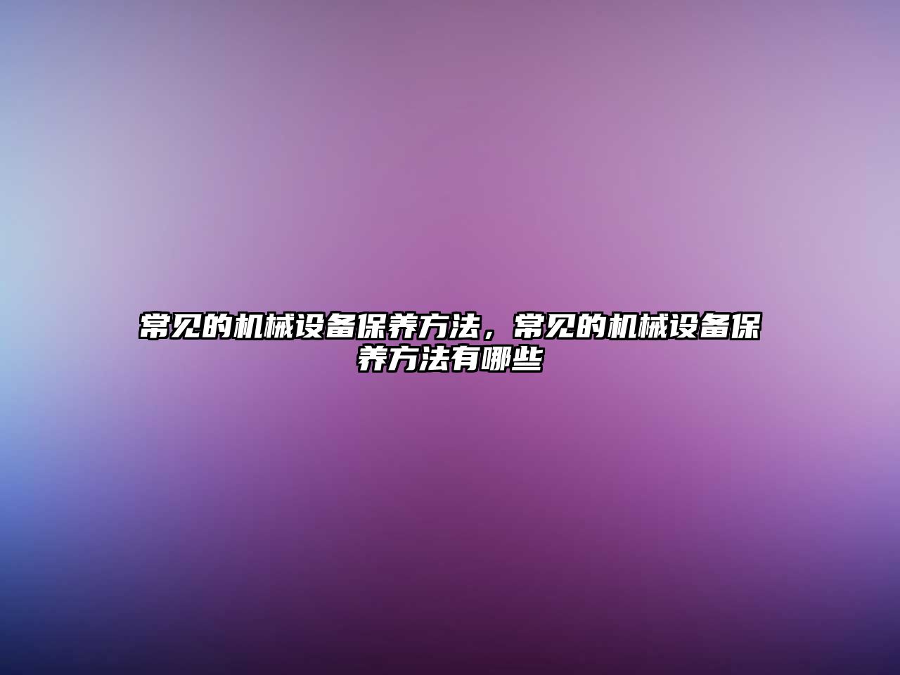 常見(jiàn)的機械設備保養方法，常見(jiàn)的機械設備保養方法有哪些