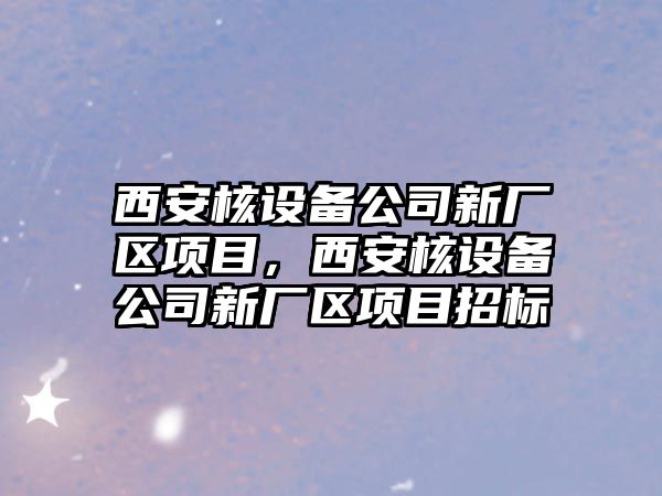 西安核設備公司新廠(chǎng)區項目，西安核設備公司新廠(chǎng)區項目招標