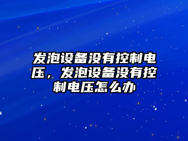 發(fā)泡設備沒(méi)有控制電壓，發(fā)泡設備沒(méi)有控制電壓怎么辦
