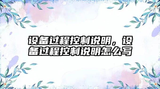 設備過(guò)程控制說(shuō)明，設備過(guò)程控制說(shuō)明怎么寫(xiě)