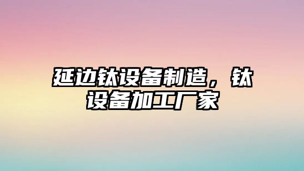 延邊鈦設備制造，鈦設備加工廠(chǎng)家