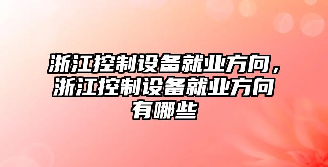 浙江控制設備就業(yè)方向，浙江控制設備就業(yè)方向有哪些