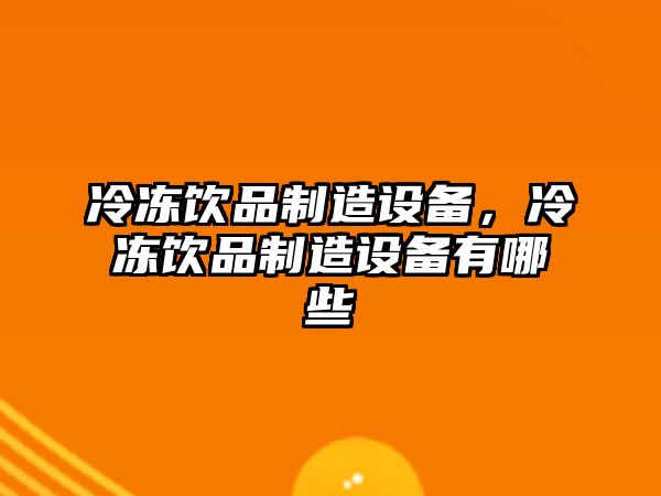 冷凍飲品制造設備，冷凍飲品制造設備有哪些
