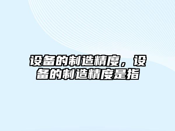設備的制造精度，設備的制造精度是指