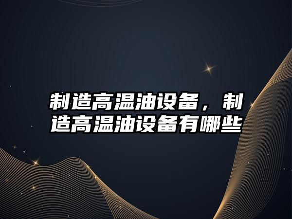 制造高溫油設備，制造高溫油設備有哪些