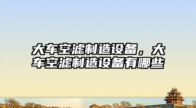 大車(chē)空濾制造設備，大車(chē)空濾制造設備有哪些