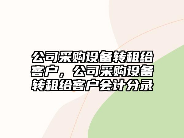 公司采購設備轉租給客戶(hù)，公司采購設備轉租給客戶(hù)會(huì )計分錄