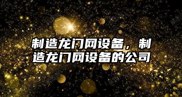 制造龍門(mén)網(wǎng)設備，制造龍門(mén)網(wǎng)設備的公司