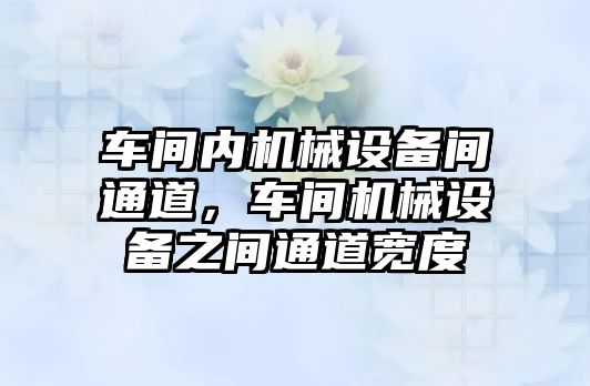 車(chē)間內機械設備間通道，車(chē)間機械設備之間通道寬度