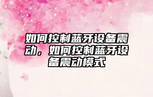 如何控制藍牙設備震動(dòng)，如何控制藍牙設備震動(dòng)模式