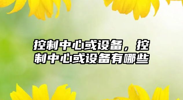 控制中心或設備，控制中心或設備有哪些