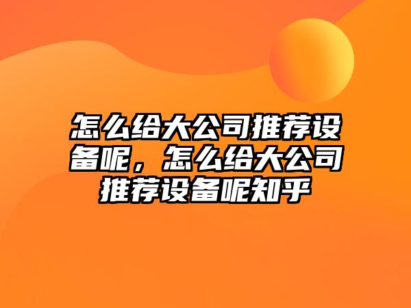 怎么給大公司推薦設備呢，怎么給大公司推薦設備呢知乎