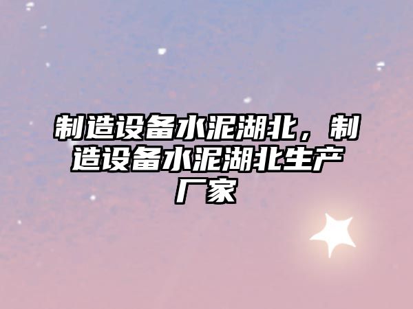 制造設備水泥湖北，制造設備水泥湖北生產(chǎn)廠(chǎng)家