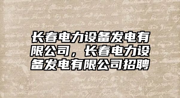 長(cháng)春電力設備發(fā)電有限公司，長(cháng)春電力設備發(fā)電有限公司招聘