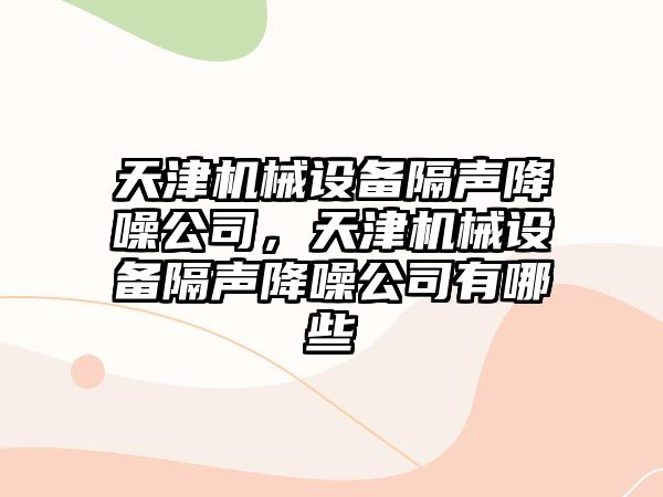 天津機械設備隔聲降噪公司，天津機械設備隔聲降噪公司有哪些