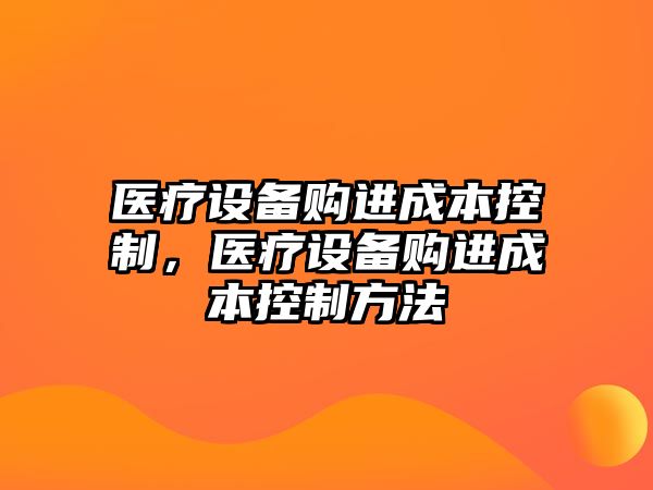 醫療設備購進(jìn)成本控制，醫療設備購進(jìn)成本控制方法