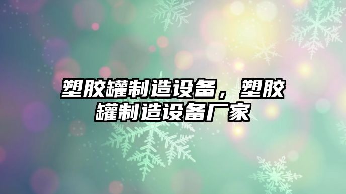 塑膠罐制造設備，塑膠罐制造設備廠(chǎng)家
