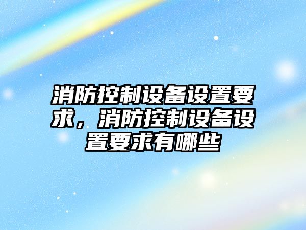 消防控制設備設置要求，消防控制設備設置要求有哪些