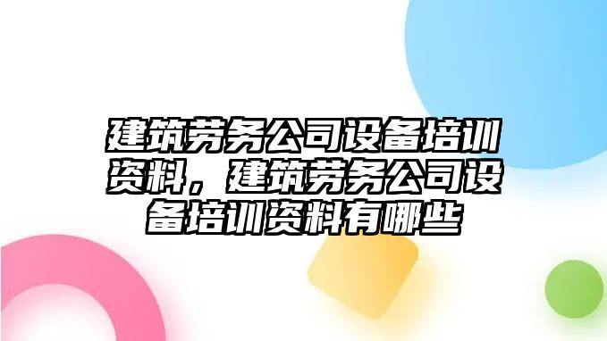 建筑勞務(wù)公司設備培訓資料，建筑勞務(wù)公司設備培訓資料有哪些