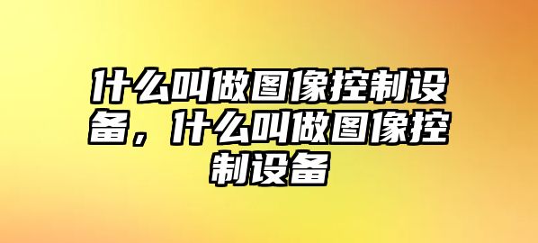 什么叫做圖像控制設備，什么叫做圖像控制設備