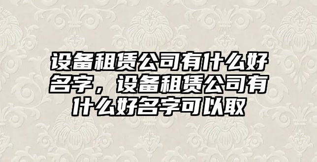 設備租賃公司有什么好名字，設備租賃公司有什么好名字可以取