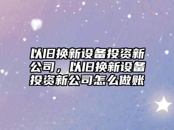 以舊換新設備投資新公司，以舊換新設備投資新公司怎么做賬